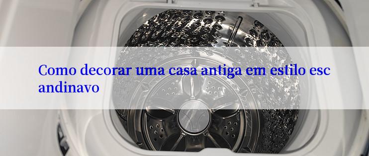 Como decorar uma casa antiga em estilo escandinavo