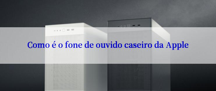 Como é o fone de ouvido caseiro da Apple