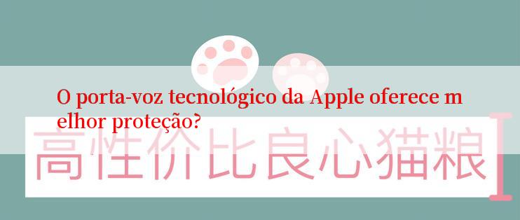 O porta-voz tecnológico da Apple oferece melhor proteção?