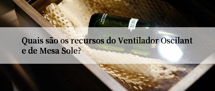 Quais são os recursos do Ventilador Oscilante de Mesa Sole?