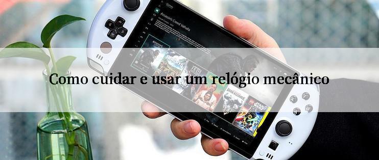 Como cuidar e usar um relógio mecânico