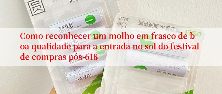 Como reconhecer um molho em frasco de boa qualidade para a entrada no sol do festival de compras pós-618