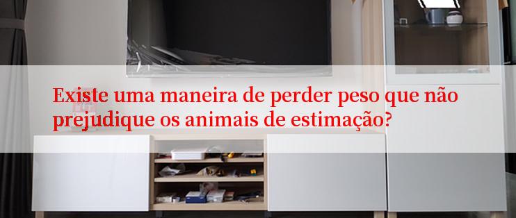 Existe uma maneira de perder peso que não prejudique os animais de estimação?