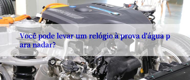 Você pode levar um relógio à prova d'água para nadar?