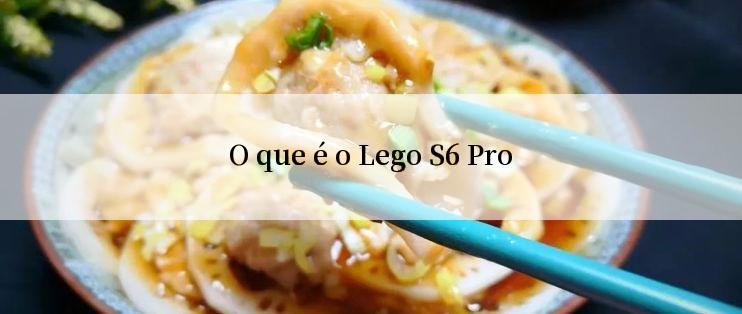 O que é o Lego S6 Pro