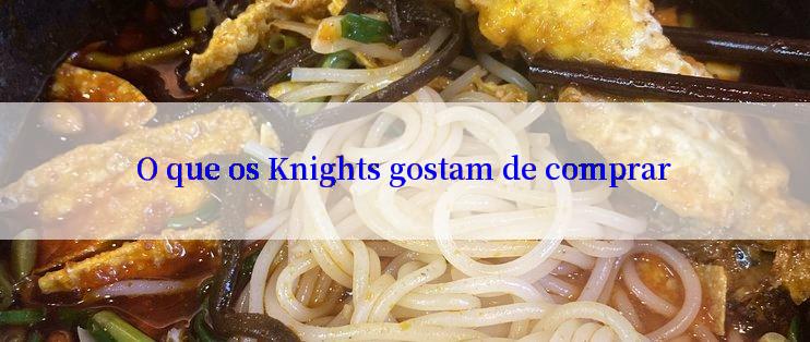 O que os Knights gostam de comprar