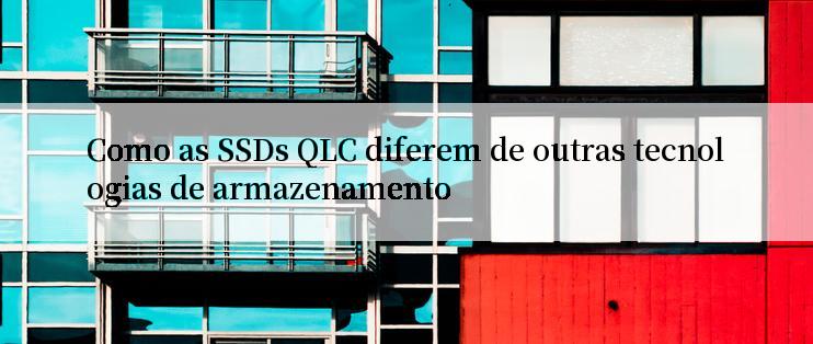 Como as SSDs QLC diferem de outras tecnologias de armazenamento