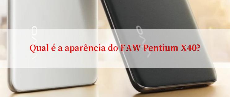 Qual é a aparência do FAW Pentium X40?