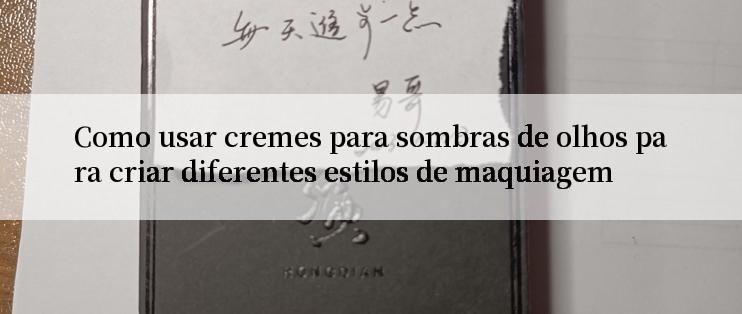 Como usar cremes para sombras de olhos para criar diferentes estilos de maquiagem