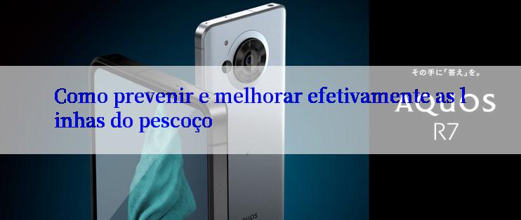 Como prevenir e melhorar efetivamente as linhas do pescoço