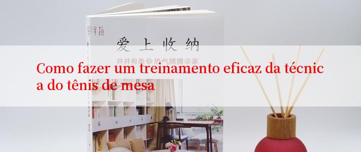 Como fazer um treinamento eficaz da técnica do tênis de mesa