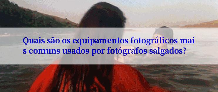 Quais são os equipamentos fotográficos mais comuns usados por fotógrafos salgados?