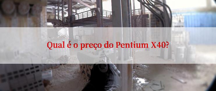 Qual é o preço do Pentium X40?