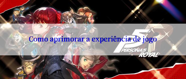 Como aprimorar a experiência de jogo