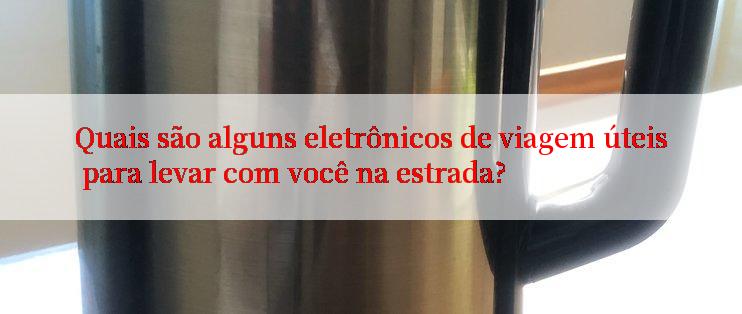 Quais são alguns eletrônicos de viagem úteis para levar com você na estrada?