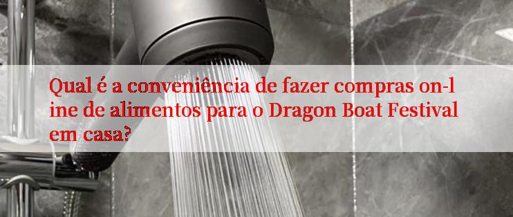 Qual é a conveniência de fazer compras on-line de alimentos para o Dragon Boat Festival em casa?