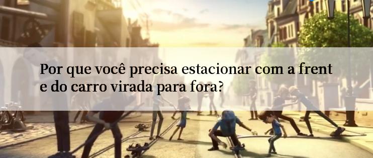 Por que você precisa estacionar com a frente do carro virada para fora?