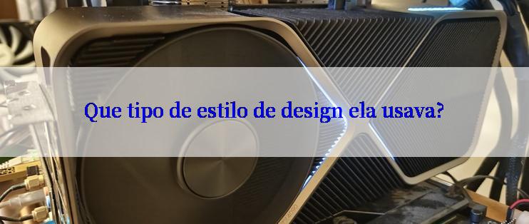 Que tipo de estilo de design ela usava?