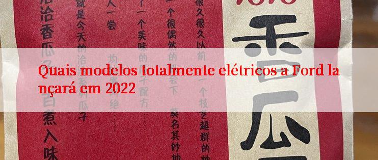 Quais modelos totalmente elétricos a Ford lançará em 2022