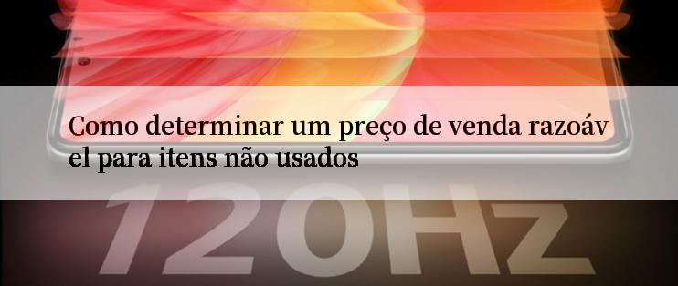 Como determinar um preço de venda razoável para itens não usados