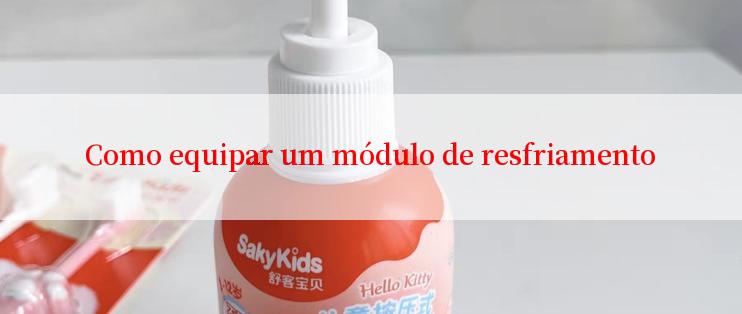 Como equipar um módulo de resfriamento