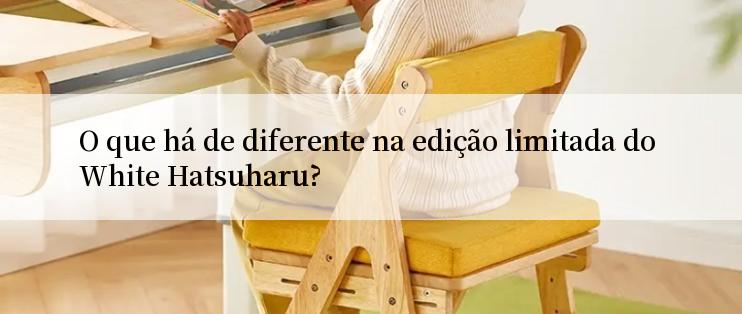 O que há de diferente na edição limitada do White Hatsuharu?