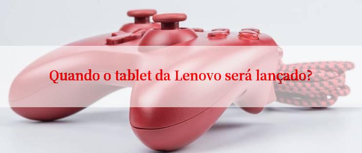 Quando o tablet da Lenovo será lançado?