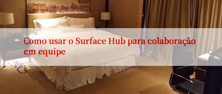 Como usar o Surface Hub para colaboração em equipe