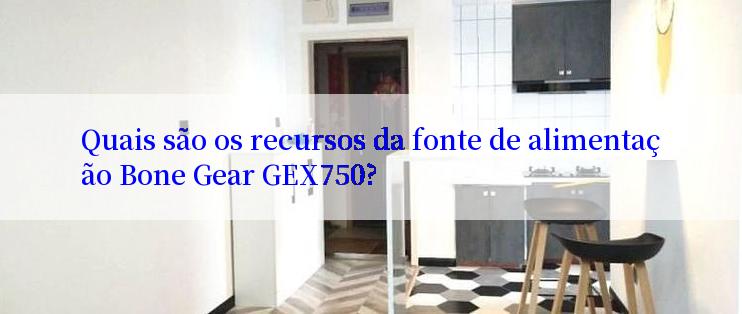 Quais são os recursos da fonte de alimentação Bone Gear GEX750?