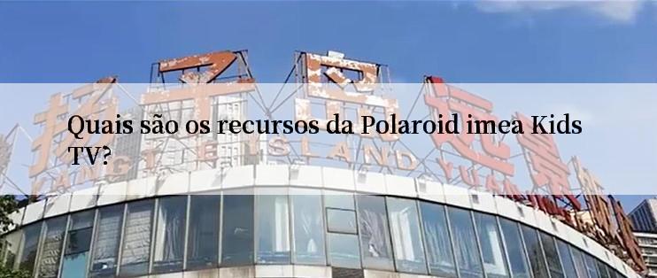 Quais são os recursos da Polaroid imea Kids TV?