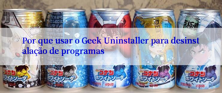 Por que usar o Geek Uninstaller para desinstalação de programas