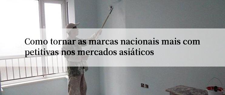 Como tornar as marcas nacionais mais competitivas nos mercados asiáticos