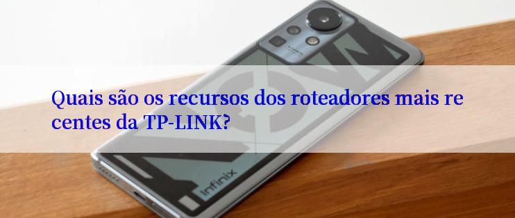 Quais são os recursos dos roteadores mais recentes da TP-LINK?