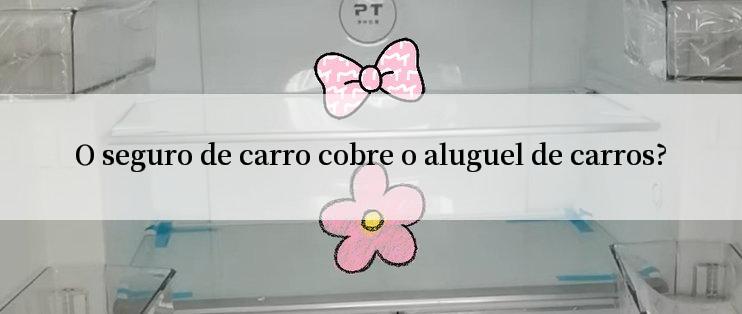 O seguro de carro cobre o aluguel de carros?