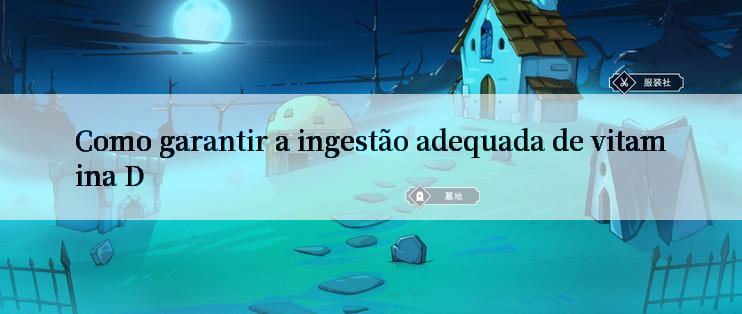 Como garantir a ingestão adequada de vitamina D