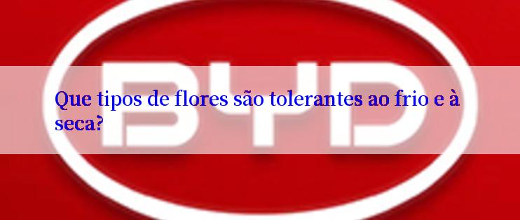 Que tipos de flores são tolerantes ao frio e à seca?