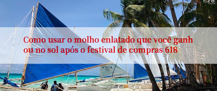 Como usar o molho enlatado que você ganhou no sol após o festival de compras 618