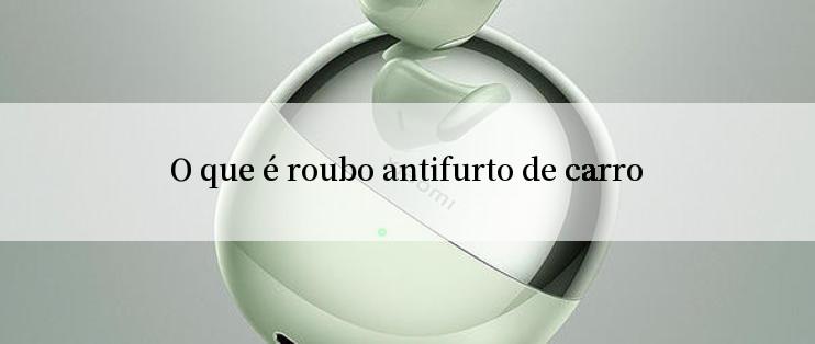 O que é roubo antifurto de carro