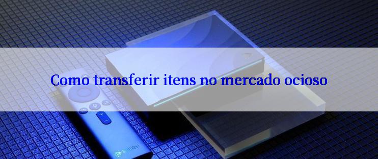 Como transferir itens no mercado ocioso