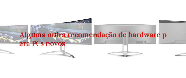 Alguma outra recomendação de hardware para PCs novos