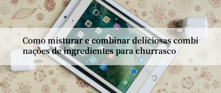 Como misturar e combinar deliciosas combinações de ingredientes para churrasco