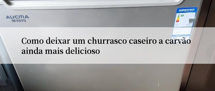 Como deixar um churrasco caseiro a carvão ainda mais delicioso