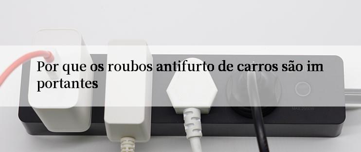 Por que os roubos antifurto de carros são importantes