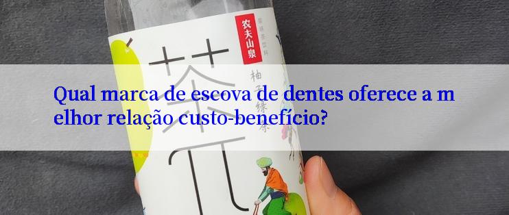 Qual marca de escova de dentes oferece a melhor relação custo-benefício?