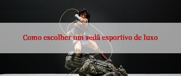 Como escolher um sedã esportivo de luxo