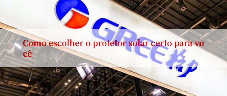 Como escolher o protetor solar certo para você