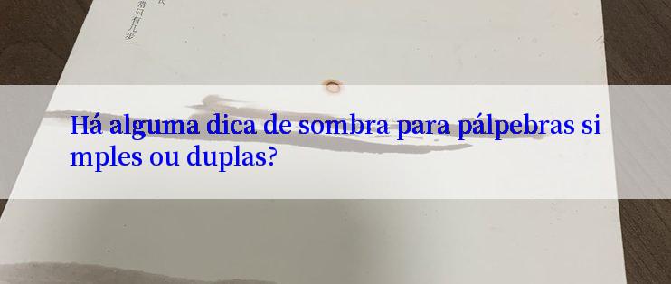 Há alguma dica de sombra para pálpebras simples ou duplas?