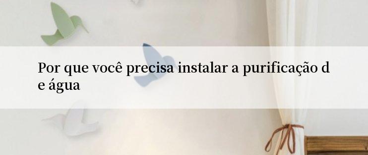 Por que você precisa instalar a purificação de água