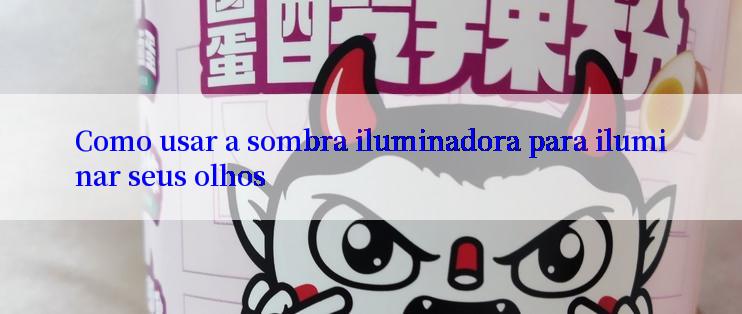 Como usar a sombra iluminadora para iluminar seus olhos