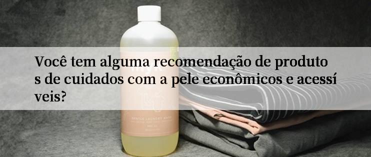 Você tem alguma recomendação de produtos de cuidados com a pele econômicos e acessíveis?